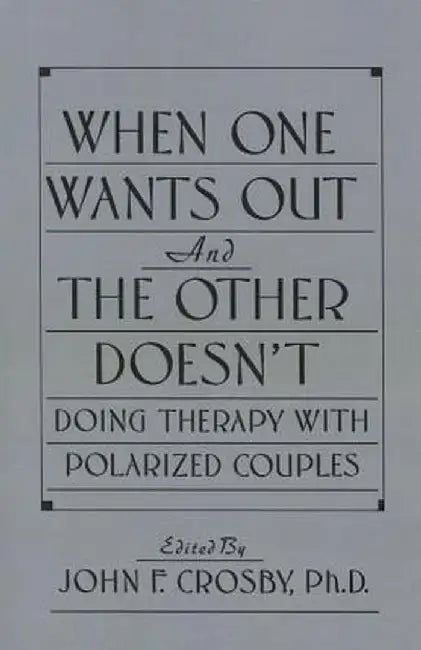 When One Wants Out and the Other Doesn't: Doing Therapy with Polarized Couples by John F. Crosby