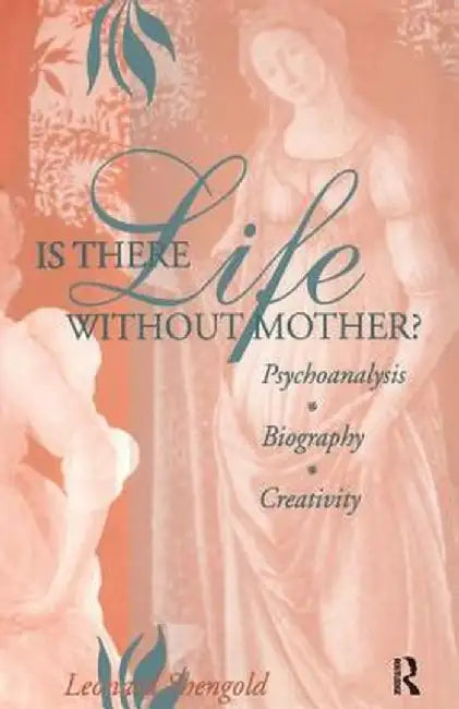 Is There Life Without Mother?: Psychoanalysis, Biography, Creativity by Leonard Shengold