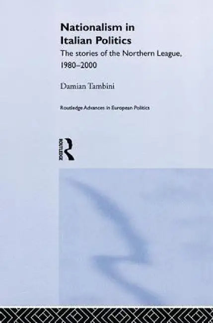 Nationalism in Italian Politics: The Stories of the Northern League, 1980-2000 by Damian Tambini