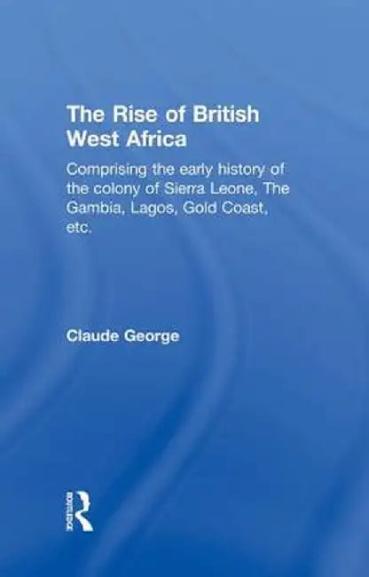The Rise of British West Africa by Claude George