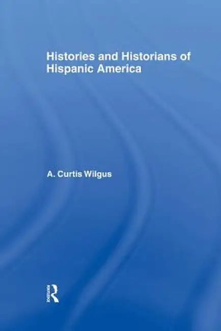 History and Historians of Hispanic America by A.C. Wilgus