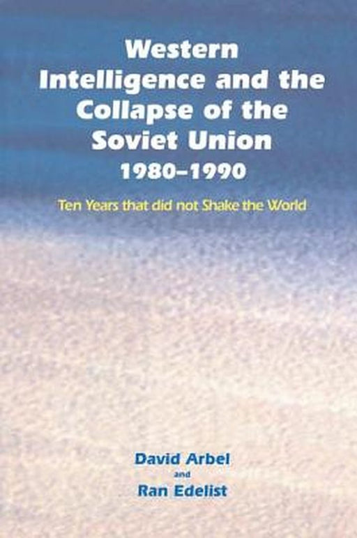 Western Intelligence and the Collapse of the Soviet Union: 1980-1990: Ten Years that did not Shake the World by David Arbel