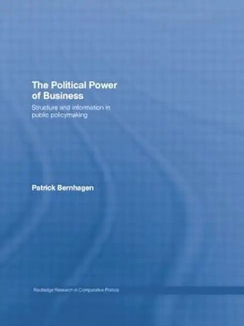 The Political Power of Business: Structure and Information in Public Policy-Making by Patrick Bernhagen
