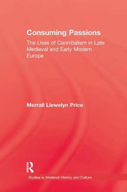 Consuming Passions: The Uses of Cannibalism in Late Medieval and Early Modern Europe by Merrall L. Price
