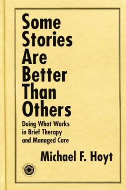 Some Stories are Better than Others: Doing What Works in Brief Therapy and Managed Care by Michael F. Hoyt