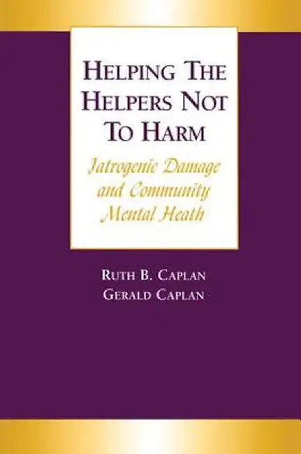 Helping the Helpers Not to Harm: Iatrogenic Damage and Community Mental Health by Gerald Caplan