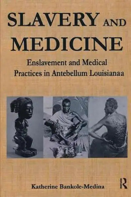 Slavery and Medicine: Enslavement and Medical Practices in Antebellum Louisiana by Katherine Bankole