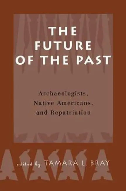 The Future of the Past: Archaeologists, Native Americans and Repatriation by Tamara Bray