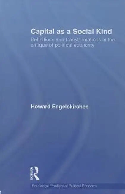 Capital as a Social Kind: Definitions and Transformations in the Critique of Political Economy by Howard Engelskirchen