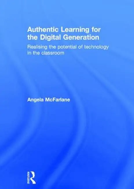 Authentic Learning for the Digital Generation: Realising the Potential of Technology in the Classroom by Angela McFarlane