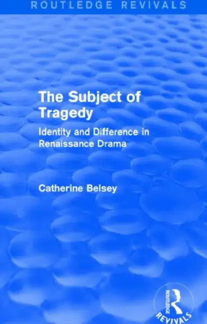 The Subject of Tragedy (Routledge Revivals): Identity and Difference in Renaissance Drama by Belsey Catherine