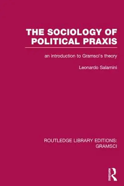 The Sociology of Political Praxis (RLE: Gramsci): An Introduction to Gramsci's Theory by Leonardo Salamini