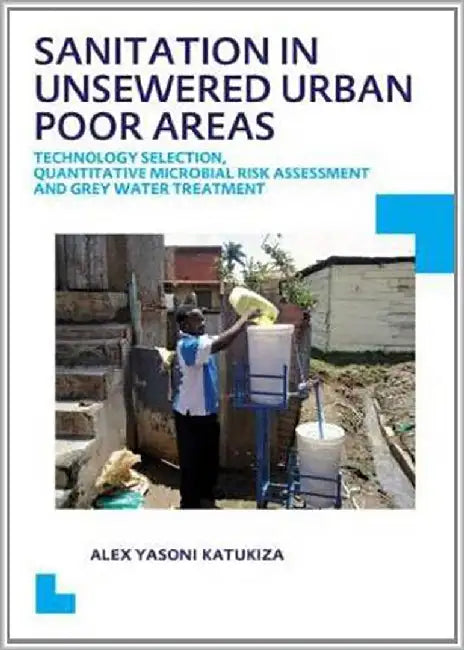 Sanitation In Unsewered Urban Poor Areas: Technology Selection, Quantitative Microbial Risk Assessment and Grey Water Treatment by Alex Yasoni Katukiza