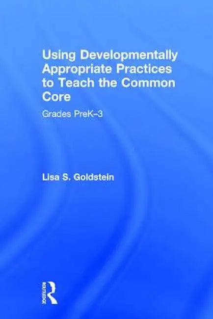 Using Developmentally Appropriate Practices to Teach the Common Core: Grades Prek-3 by Lisa S. Goldstein