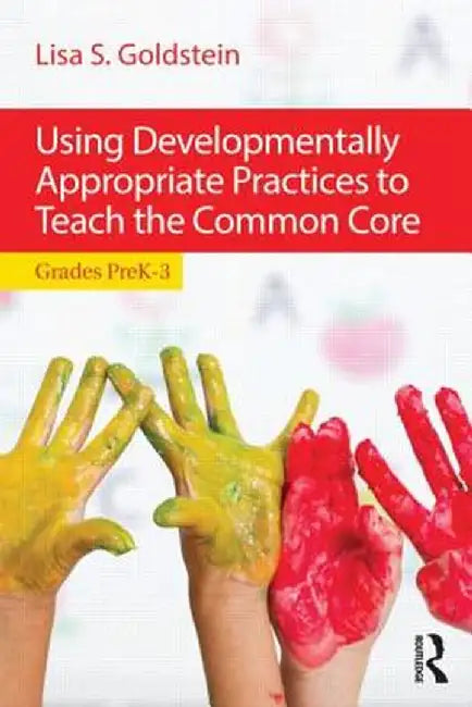 Using Developmentally Appropriate Practices to Teach the Common Core: Grades Prek-3 by Lisa S. Goldstein