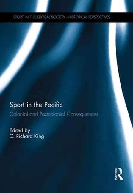 Sport in the Pacific: Colonial and Postcolonial Consequences by C Richard King