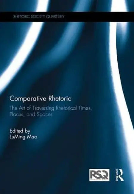 Comparative Rhetoric: The Art of Traversing Rhetorical Times, Places, and Spaces by LuMing Mao
