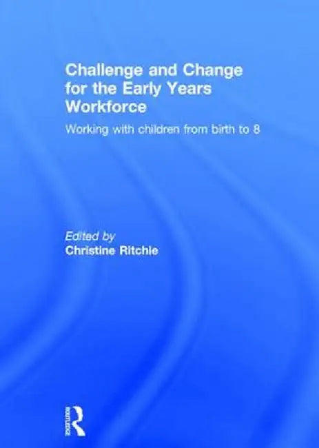 Challenge and Change for the Early Years Workforce: Working with Children from Birth to 8 by Christine Ritchie