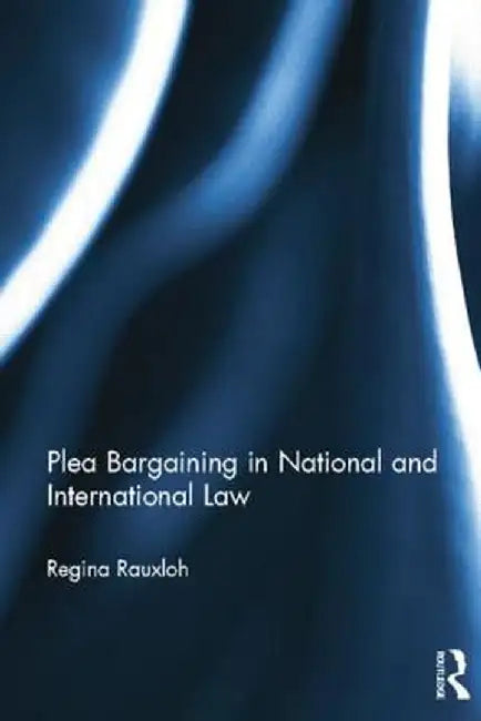 Plea Bargaining in National and International Law: A Comparative Study by Regina Rauxloh