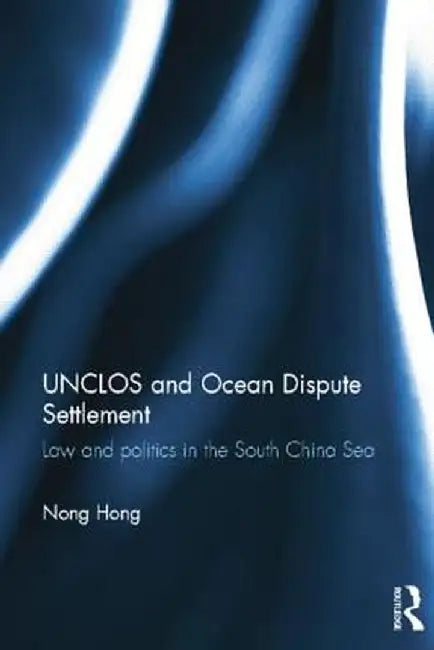 Unclos and Ocean Dispute Settlement: Law and Politics in the South China Sea by Nong Hong