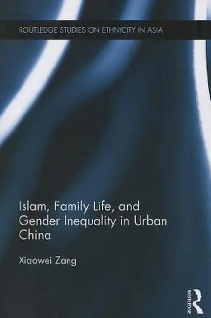 Islam, Family Life, and Gender Inequality in Urban China by Xiaowei Zang