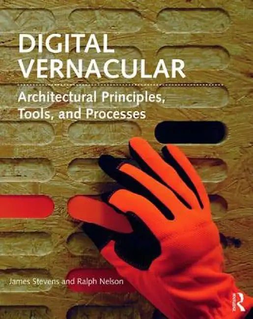 Digital Vernacular: Architectural Principles, Tools, and Processes by James Stevens