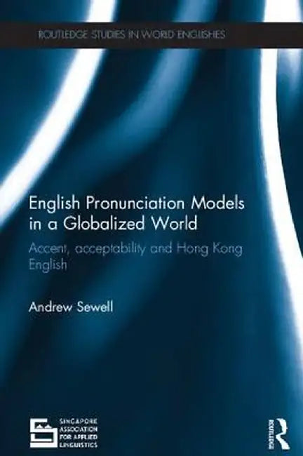 English Pronunciation Models in a Globalized World: Accent, Acceptability and Hong Kong English by Andrew Sewell