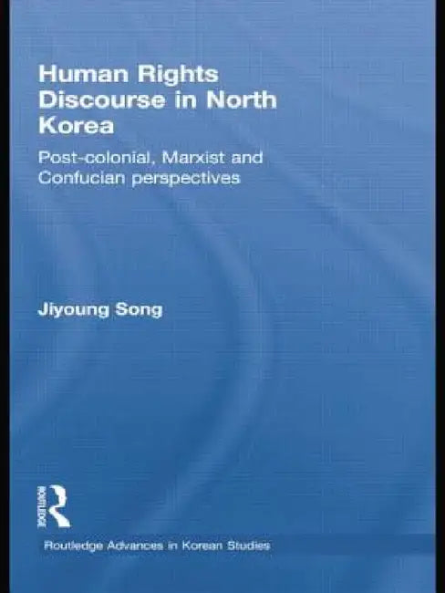 Human Rights Discourse in North Korea: Post-Colonial, Marxist and Confucian Perspectives by Jiyoung Song