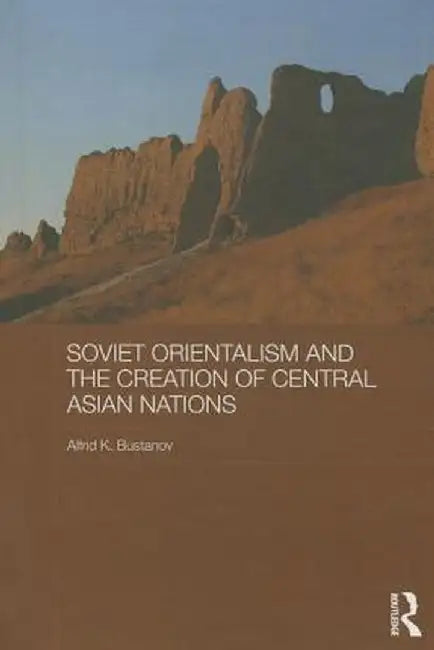 Soviet Orientalism and the Creation of Central Asian Nations by Alfrid K. Bustanov
