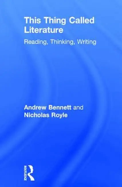 This Thing Called Literature: Reading, Thinking, Writing by Andrew Bennett