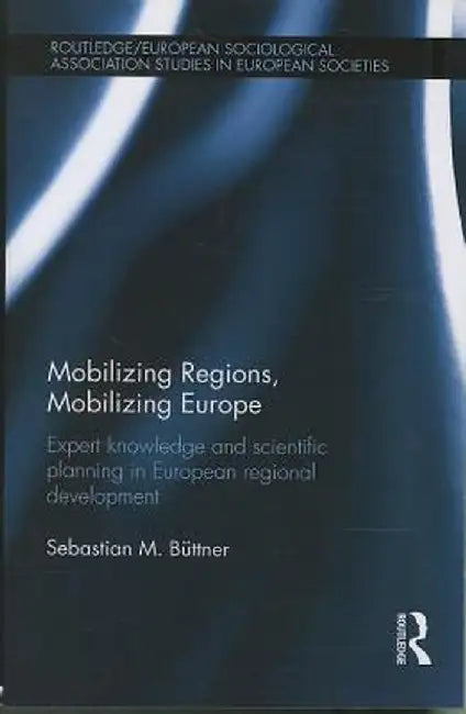 Mobilizing Regions, Mobilizing Europe: Expert Knowledge and Scientific Planning in European Regional Development by Sebastian M. Buettner