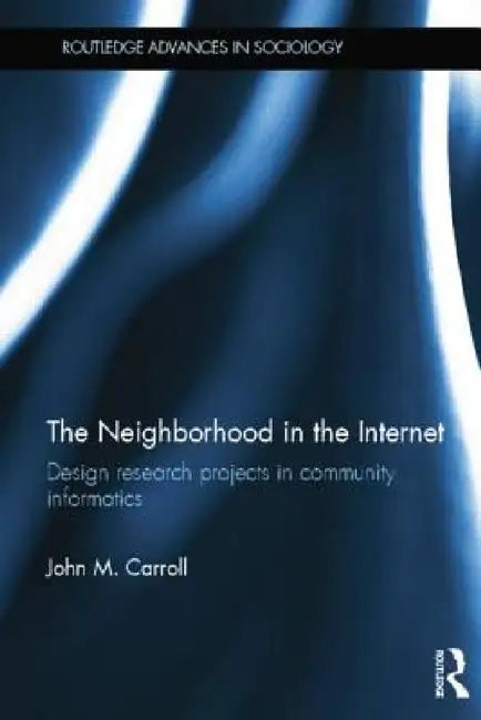 The Neighborhood in the Internet: Design Research Projects in Community Informatics by John M. Carroll