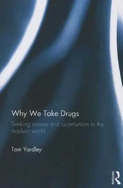 Why We Take Drugs: Seeking Excess and Communion in the Modern World by Tom Yardley