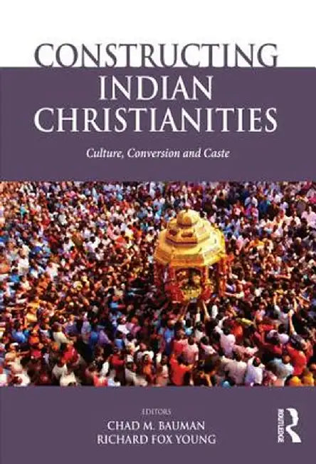 Constructing Indian Christianities: Culture, Conversion and Caste by Chad M. Bauman