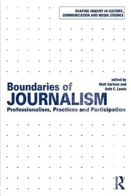 Boundaries of Journalism: Professionalism, Practices and Participation by Matt Carlson