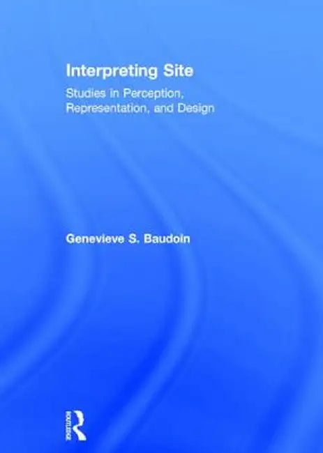 Interpreting Site: Studies in Perception, Representation, and Design by Genevieve Baudoin