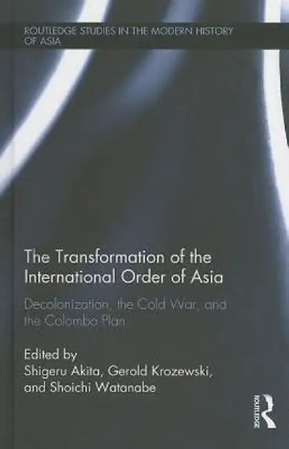 The Transformation of the International Order of Asia: Decolonization, the Cold War, and the Colombo Plan by Shigeru Akita