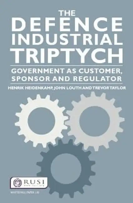 The Defence Industrial Triptych: Government as a Customer, Sponsor and Regulator by Henrik Heidenkamp