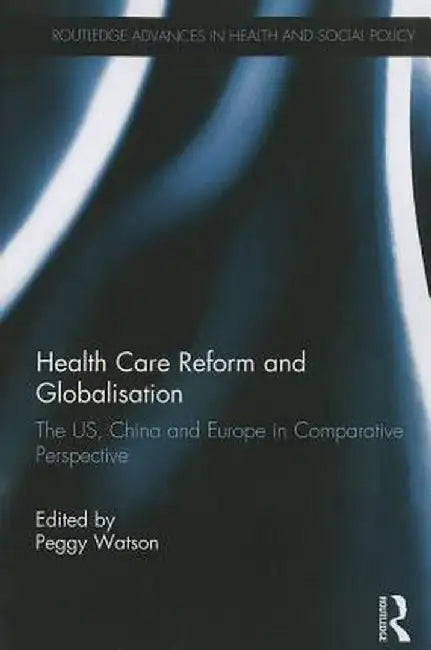 Health Care Reform and Globalisation: The Us, China and Europe in Comparative Perspective by Peggy Watson