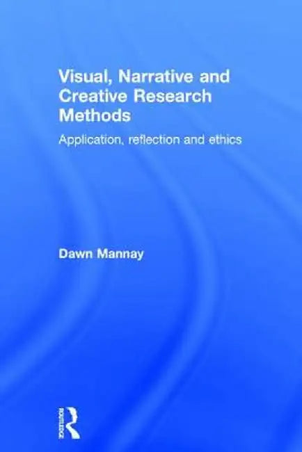 Visual, Narrative and Creative Research Methods: Application, Reflection and Ethics by Dawn Mannay