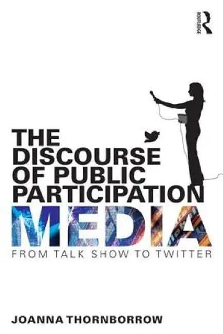 The Discourse of Public Participation Media: From Talk Show to Twitter by Joanna Thornborrow