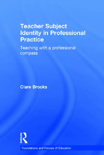 Teacher Subject Identity in Professional Practice: Teaching with a Professional Compass by Clare Brooks