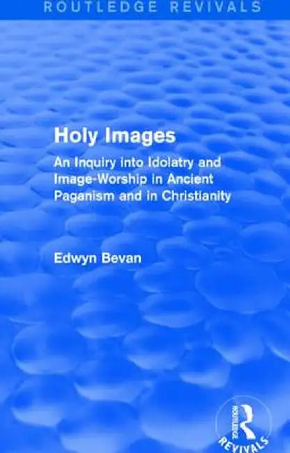 Holy Images (Routledge Revivals): An Inquiry Into Idolatry and Image-Worship in Ancient Paganism and in Christianity by Edwyn Bevan