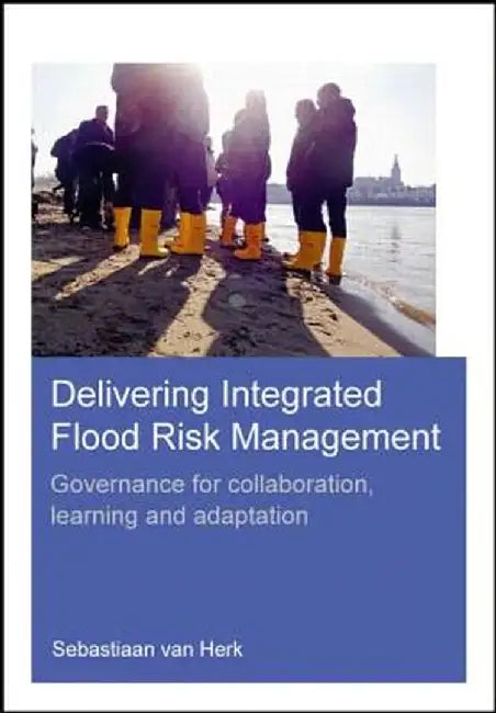 Delivering Integrated Flood Risk Management: Governance for Collaboration, Learning and Adaptation by Sebastiaan van Herk