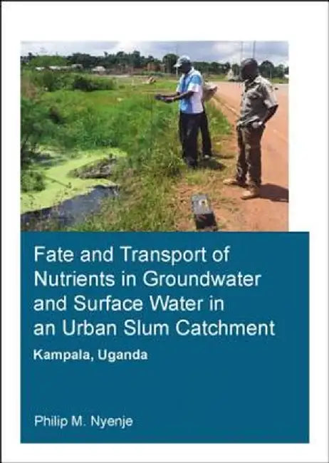 Fate and Transport of Nutrients in Groundwater and Surface Water in an Urban Slum Catchment, Kampala, Uganda by Philip Mayanja Nyenje