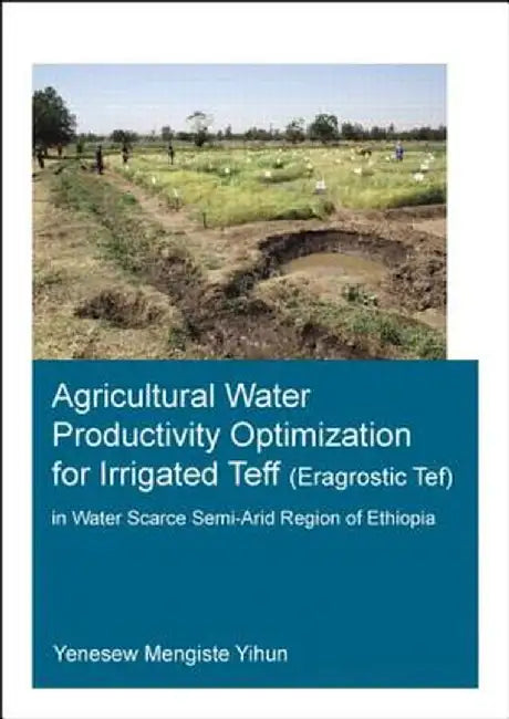 Agricultural Water Productivity Optimization for Irrigated Teff (Eragrostic Tef) in a Water Scarce Semi-Arid Region of Ethiopia by Yenesew Mengiste Yihun