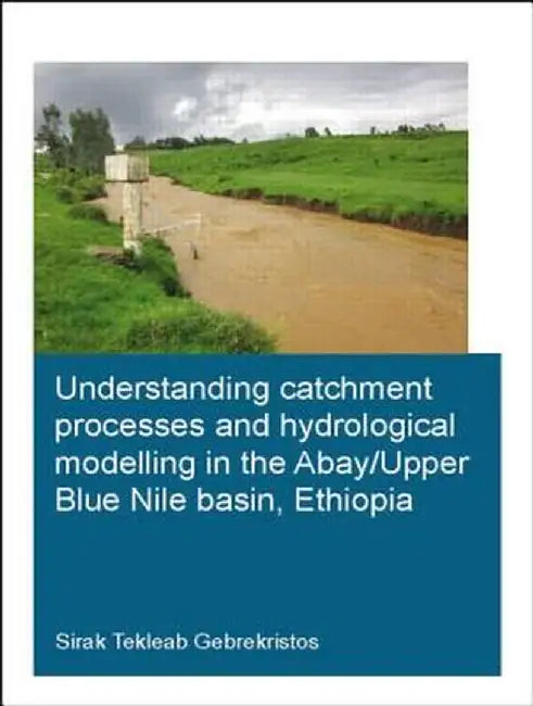 Understanding Catchment Processes and Hydrological Modelling in the Abay/Upper Blue Nile Basin, Ethiopia by Sirak Tekle Gebrekristos