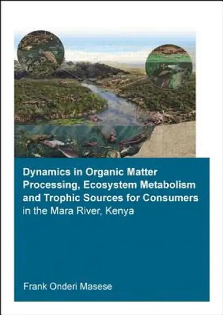 Dynamics in Organic Matter Processing, Ecosystem Metabolism and Tropic Sources for Consumers in the Mara River, Kenya by Frank Onderi Masese