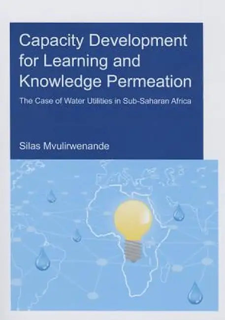 Capacity Development for Learning and Knowledge Permeation: The Case of Water Utilities in Sub-Saharan Africa by Silas Mvulirwenande