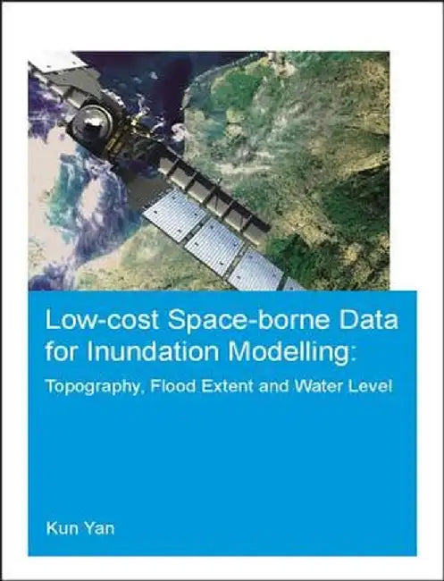 Low-Cost Space-Borne Data for Inundation Modelling: Topography, Flood Extent and Water Level: Unesco-Ihe PhD Thesis by Kun Yan